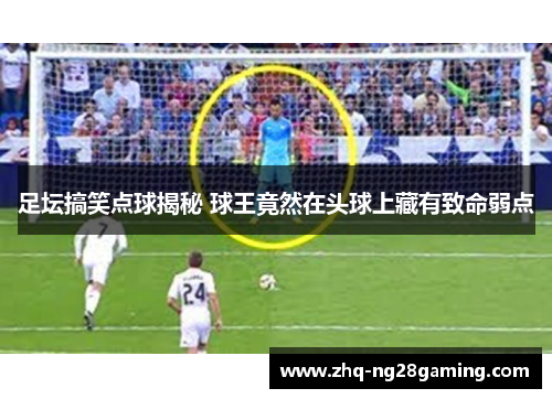 足坛搞笑点球揭秘 球王竟然在头球上藏有致命弱点 足坛搞笑点球揭秘 球王竟然在头球上藏有致命弱点