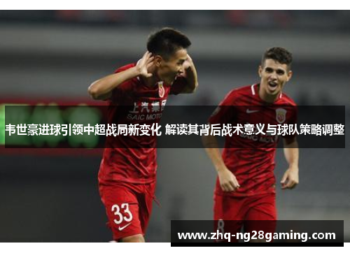 韦世豪进球引领中超战局新变化 解读其背后战术意义与球队策略调整 韦世豪进球引领中超战局新变化 解读其背后战术意义与球队策略调整