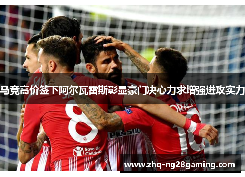 马竞高价签下阿尔瓦雷斯彰显豪门决心力求增强进攻实力 马竞高价签下阿尔瓦雷斯彰显豪门决心力求增强进攻实力