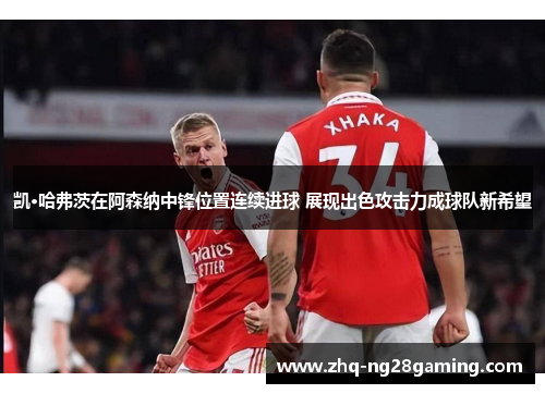 凯·哈弗茨在阿森纳中锋位置连续进球 展现出色攻击力成球队新希望 凯·哈弗茨在阿森纳中锋位置连续进球 展现出色攻击力成球队新希望